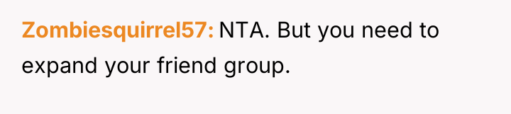 Zombiesquirrel57 NTA. But you need to expand your friend group.