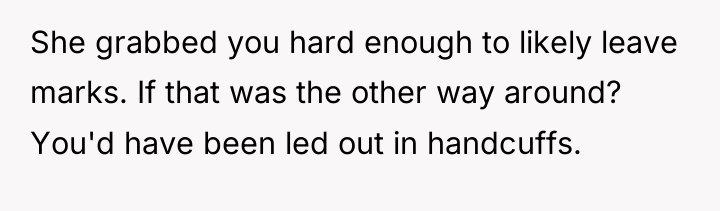 She grabbed you hard enough to likely leave marks. If...