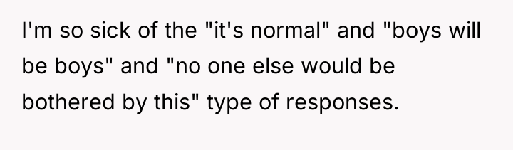 I'm so sick of the "it's normal" and "boys will...