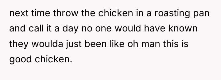 next time throw the chicken in a roasting pan and...