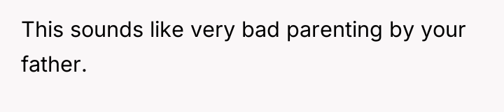 This sounds like very bad parenting by your father.