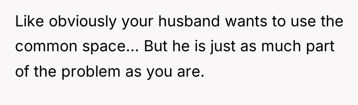 Like obviously your husband wants to use the common space......