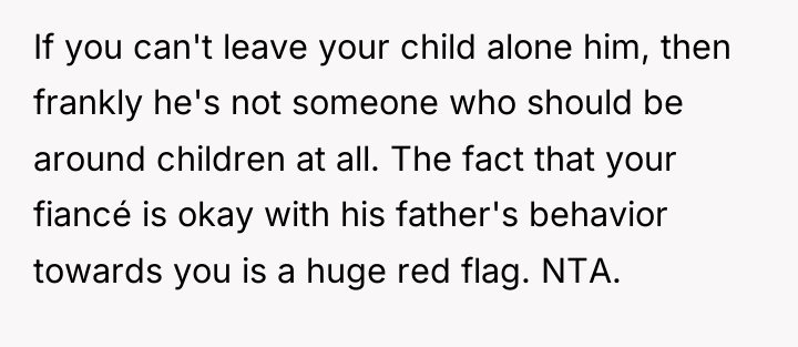 If you can't leave your child alone him, then frankly...
