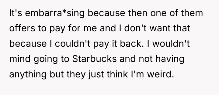 It's embarra*sing because then one of them offers to pay...