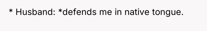 * Husband: *defends me in native tongue.