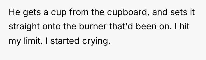 He gets a cup from the cupboard, and sets it...