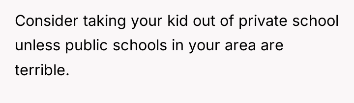 Consider taking your kid out of private school unless public...