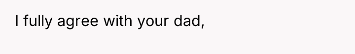 I fully agree with your dad,