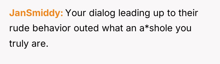 JanSmiddy Your dialog leading up to their rude behavior outed...