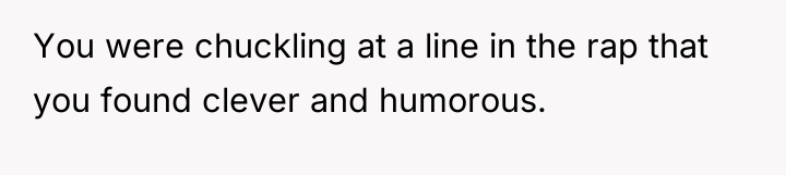 You were chuckling at a line in the rap that...
