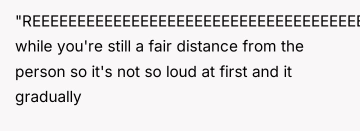 "REEEEEEEEEEEEEEEEEEEEEEEEEEEEEEEEEEEEEEEEEEEEEE" while you're still a fair distance from the person...