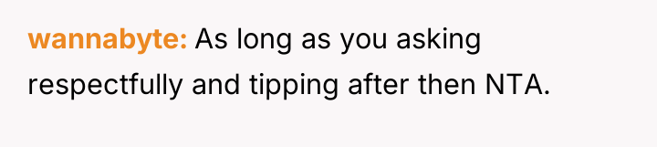 wannabyte As long as you asking respectfully and tipping after...