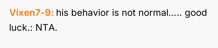 Vixen7-9 his behavior is not normal..... good luck.: NTA.