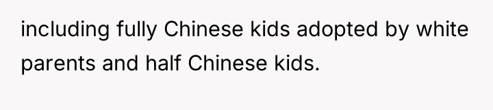 including fully Chinese kids adopted by white parents and half...