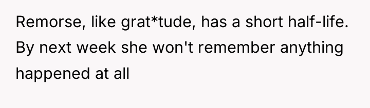 Remorse, like grat*tude, has a short half-life. By next week...