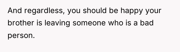 And regardless, you should be happy your brother is leaving...