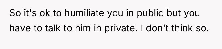 So it's ok to humiliate you in public but you...