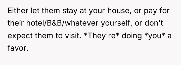 Either let them stay at your house, or pay for...