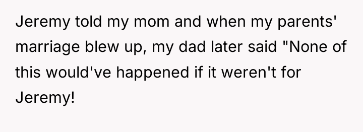 Jeremy told my mom and when my parents' marriage blew...