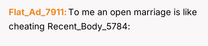 Flat_Ad_7911 To me an open marriage is like cheating Recent_Body_5784: