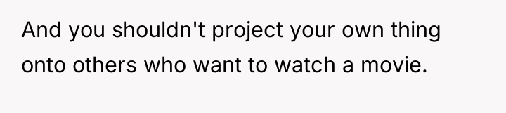 And you shouldn't project your own thing onto others who...