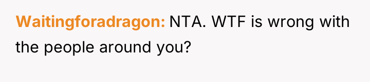 Waitingforadragon NTA. WTF is wrong with the people around you?
