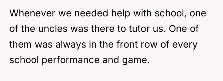 Whenever we needed help with school, one of the uncles...