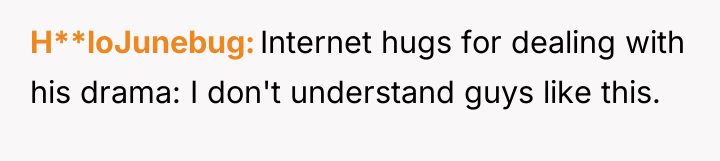 H**loJunebug Internet hugs for dealing with his drama: I don't...