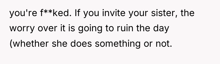 you're f**ked. If you invite your sister, the worry over...