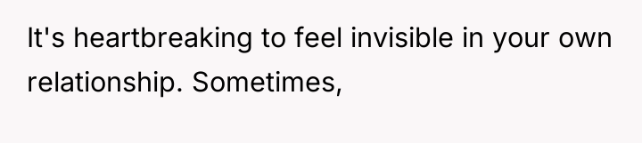 It's heartbreaking to feel invisible in your own relationship. Sometimes,