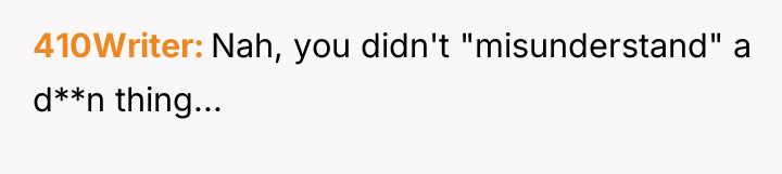 410Writer Nah, you didn't "misunderstand" a d**n thing...