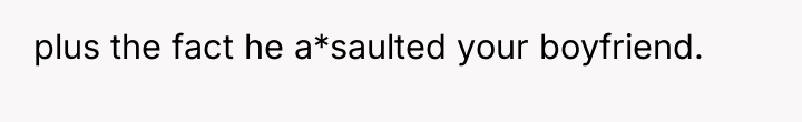 plus the fact he a*saulted your boyfriend.