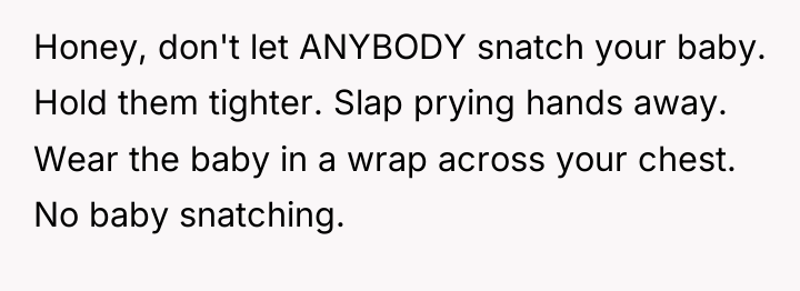 Honey, don't let ANYBODY snatch your baby. Hold them tighter....