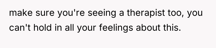 make sure you're seeing a therapist too, you can't hold...