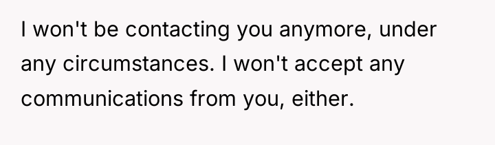 I won't be contacting you anymore, under any circumstances. I...