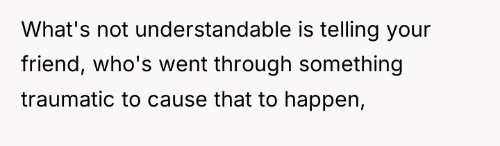 What's not understandable is telling your friend, who's went through...