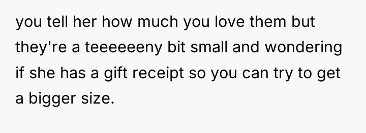 you tell her how much you love them but they're...