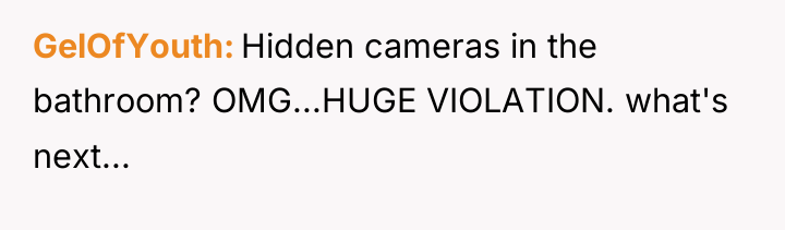GelOfYouth Hidden cameras in the bathroom? OMG...HUGE VIOLATION. what's next...