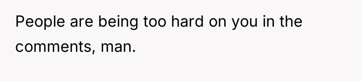 People are being too hard on you in the comments,...