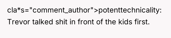 cla*s="comment_author">potenttechnicality: Trevor talked shit in front of the kids first.
