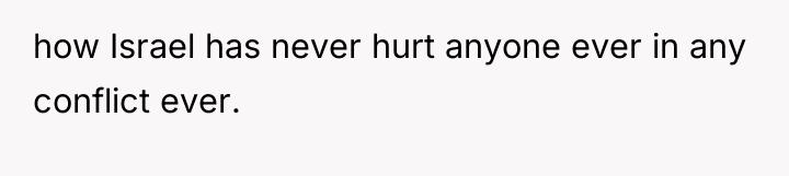 how Israel has never hurt anyone ever in any conflict...