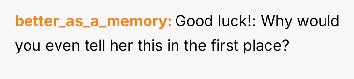 better_as_a_memory Good luck!: Why would you even tell her this...