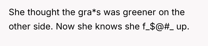 She thought the gra*s was greener on the other side....