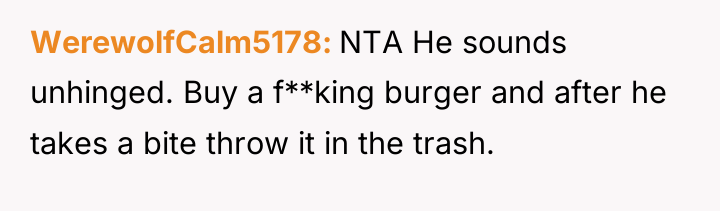 WerewolfCalm5178 NTA He sounds unhinged. Buy a f**king burger and...