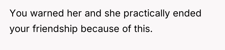 You warned her and she practically ended your friendship because...