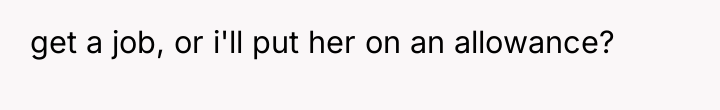 get a job, or i'll put her on an allowance?
