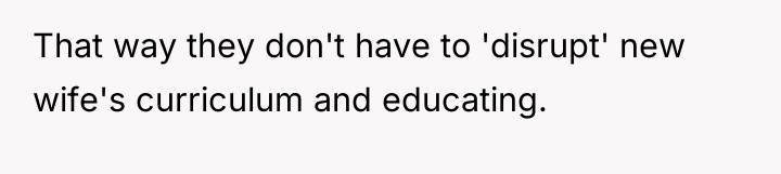 That way they don't have to 'disrupt' new wife's curriculum...