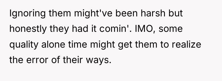 Ignoring them might've been harsh but honestly they had it...