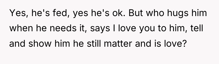 Yes, he's fed, yes he's ok. But who hugs him...