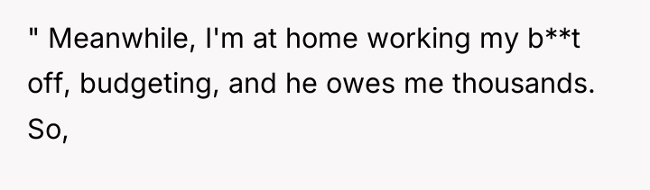 " Meanwhile, I'm at home working my b**t off, budgeting,...